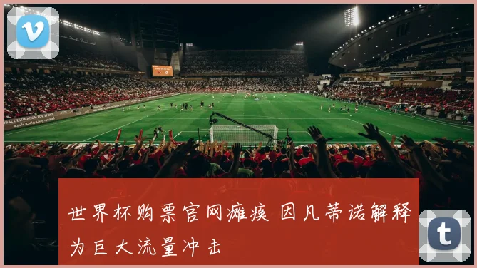 世界杯购票官网瘫痪 因凡蒂诺解释为巨大流量冲击