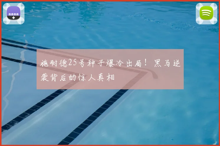 施耐德25号种子爆冷出局！黑马逆袭背后的惊人真相