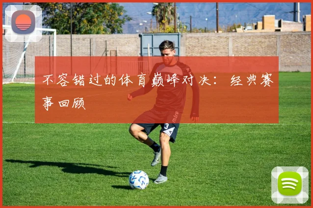 不容错过的体育巅峰对决:经典赛事回顾
