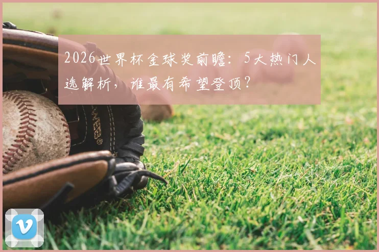 2026世界杯金球奖前瞻:5大热门人选解析,谁最有希望登顶?