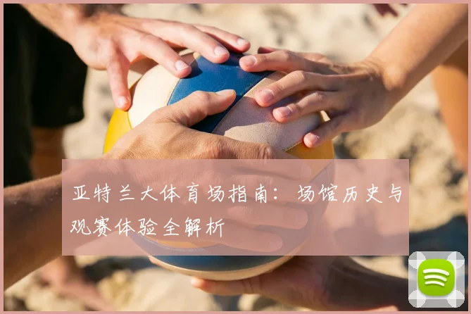 亚特兰大体育场指南:场馆历史与观赛体验全解析