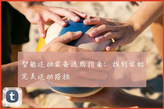 智能运动装备选购指南:找到你的完美运动搭档