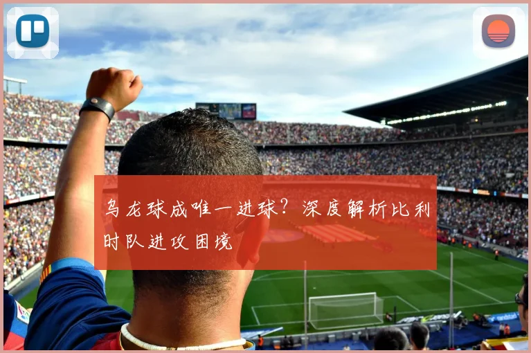 乌龙球成唯一进球？深度解析比利时队进攻困境