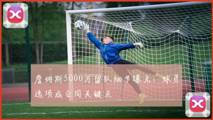 詹姆斯5000万留队细节曝光,球员选项成合同关键点