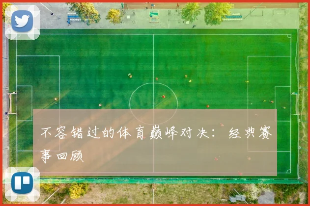 不容错过的体育巅峰对决:经典赛事回顾