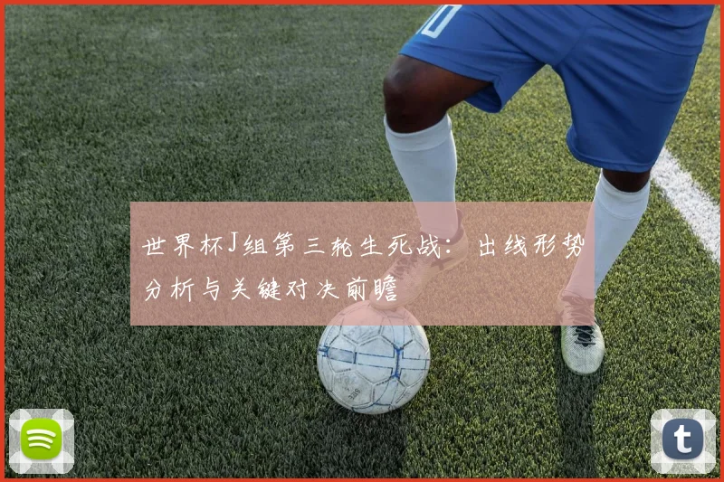 世界杯J组第三轮生死战：出线形势分析与关键对决前瞻
