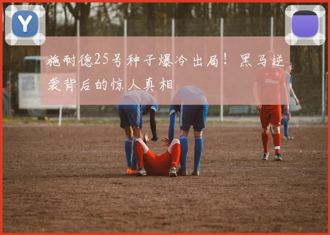 施耐德25号种子爆冷出局!黑马逆袭背后的惊人真相