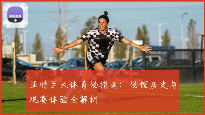 亚特兰大体育场指南:场馆历史与观赛体验全解析