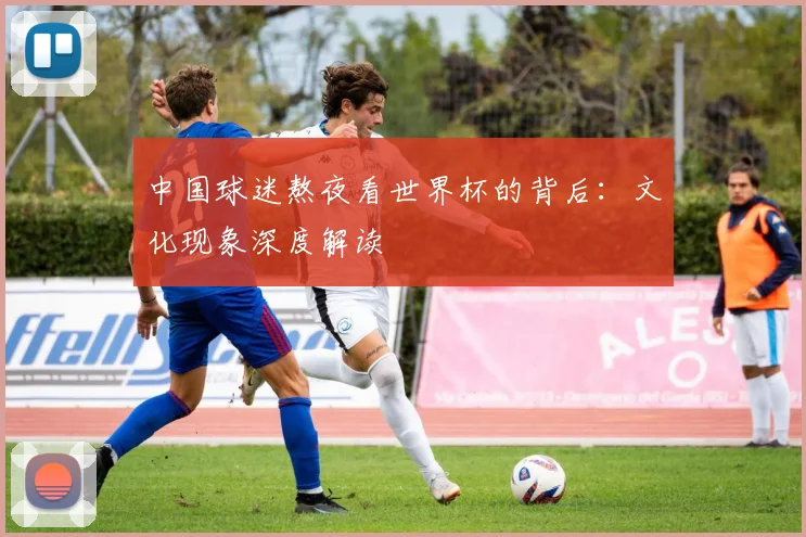 中国球迷熬夜看世界杯的背后:文化现象深度解读